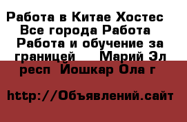 Работа в Китае Хостес - Все города Работа » Работа и обучение за границей   . Марий Эл респ.,Йошкар-Ола г.